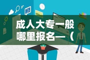 成人大专一般哪里报名—（成人大专在哪里报名是正规的）