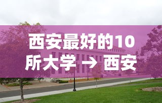 西安最好的10所大学 → 西安最好的10所大学排名 西安最好的10所大学 → 西安最好的10所大学排名
