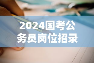 2024国考公务员岗位招录表：2024国考公务员岗位表一览表