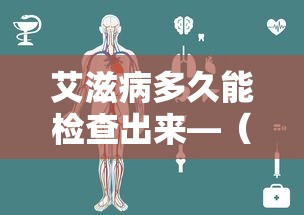 艾滋病多久能检查出来—(艾滋病多久能检查出来?) 艾滋病多久能检查出来—(艾滋病多久能检查出来?)