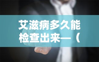 艾滋病多久能检查出来—(艾滋病多久能检查出来?) 艾滋病多久能检查出来—(艾滋病多久能检查出来?)