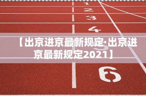 【出京进京最新规定·出京进京最新规定2021】