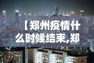 【郑州疫情什么时候结束,郑州疫情什么时候结束恢复正常】