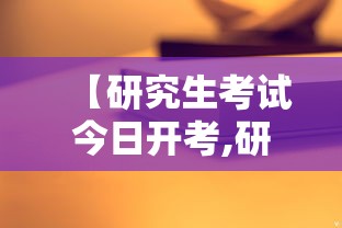 【研究生考试今日开考,研究生考试今年的时间】 【研究生考试今日开考,研究生考试今年的时间】