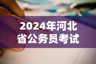 2024年河北省公务员考试公告—(2024年河北公务员考试职位表) 2024年河北省公务员考试公告—(2024年河北公务员考试职位表)