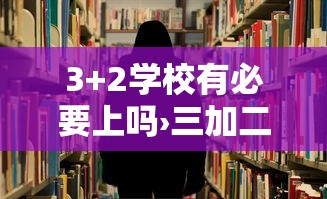 3+2学校有必要上吗›三加二学校后两年可以不上吗 3+2学校有必要上吗›三加二学校后两年可以不上吗