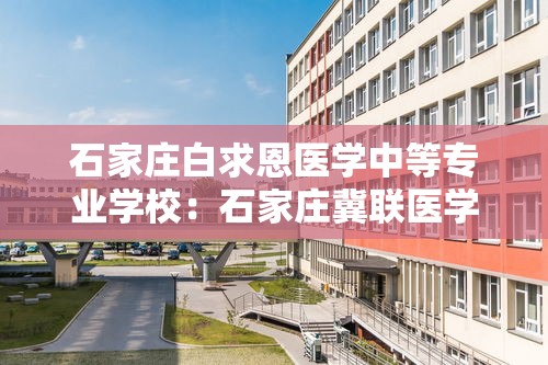 石家庄白求恩医学中等专业学校:石家庄冀联医学中等专业学校 石家庄白求恩医学中等专业学校:石家庄冀联医学中等专业学校