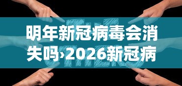 明年新冠病毒会消失吗›2026新冠病毒还特别可怕吗 明年新冠病毒会消失吗›2026新冠病毒还特别可怕吗