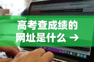 高考查成绩的网址是什么 → 高考查成绩的网址是什么名字 高考查成绩的网址是什么 → 高考查成绩的网址是什么名字