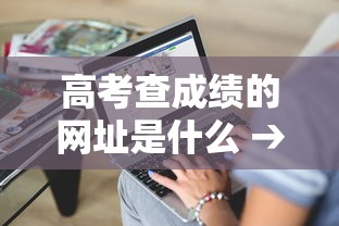 高考查成绩的网址是什么 → 高考查成绩的网址是什么名字 高考查成绩的网址是什么 → 高考查成绩的网址是什么名字
