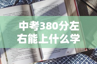 中考380分左右能上什么学校:中考380分左右能上什么学校张家口 中考380分左右能上什么学校:中考380分左右能上什么学校张家口