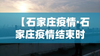 【石家庄疫情·石家庄疫情结束时间】
