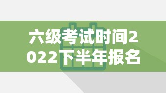 六级考试时间2022下半年报名时间—（六级考试2026下半年报名什么时候开始）