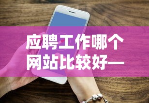 应聘工作哪个网站比较好—（上海应聘网站哪个比较好）