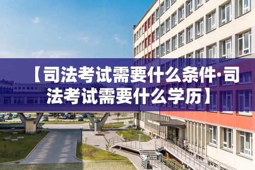 【司法考试需要什么条件·司法考试需要什么学历】