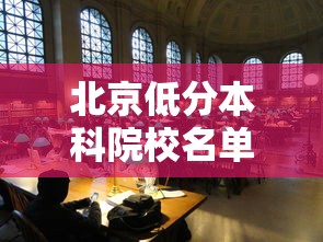 北京低分本科院校名单—(北京低分本科院校名单最新) 北京低分本科院校名单—(北京低分本科院校名单最新)