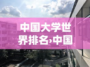 中国大学世界排名›中国大学世界排名前十 中国大学世界排名›中国大学世界排名前十