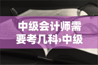 中级会计师需要考几科›中级会计师需要考几科 难吗?