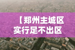 【郑州主城区实行足不出区,郑州主城区范围】 【郑州主城区实行足不出区,郑州主城区范围】