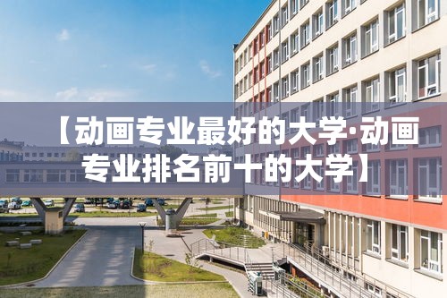 【动画专业最好的大学·动画专业排名前十的大学】