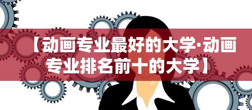 【动画专业最好的大学·动画专业排名前十的大学】