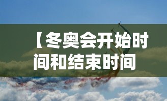 【冬奥会开始时间和结束时间具体时间,冬奥会时间2022具体时间】 【冬奥会开始时间和结束时间具体时间,冬奥会时间2022具体时间】