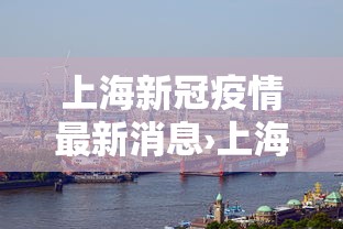 上海新冠疫情最新消息›上海新冠疫情封控时间 上海新冠疫情最新消息›上海新冠疫情封控时间