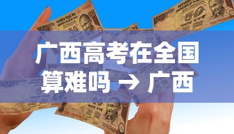 广西高考在全国算难吗 → 广西高考和四川高考哪个难