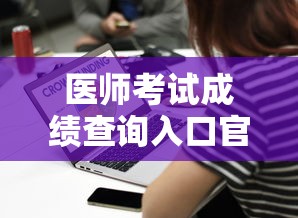 医师考试成绩查询入口官网—（执业医师考试成绩查询入口官网）