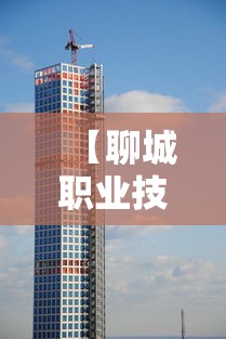 【聊城职业技术学院,聊城职业技术学院地址】 【聊城职业技术学院,聊城职业技术学院地址】