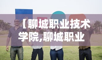 【聊城职业技术学院,聊城职业技术学院地址】 【聊城职业技术学院,聊城职业技术学院地址】