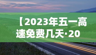 【2023年五一高速免费几天·2026五一高速免费几天】