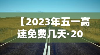 【2023年五一高速免费几天·2026五一高速免费几天】