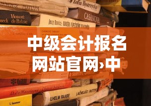 中级会计报名网站官网›中级会计证书查询入口官网网址