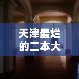 天津最烂的二本大学—（天津最好5个二本大学）