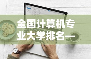 全国计算机专业大学排名—(全国计算机专业大学排名一览表) 全国计算机专业大学排名—(全国计算机专业大学排名一览表)