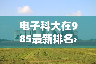 电子科大在985最新排名›电子科大最厉害三个专业 电子科大在985最新排名›电子科大最厉害三个专业