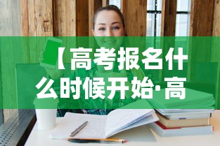【高考报名什么时候开始·高考报名什么时候开始河北】 【高考报名什么时候开始·高考报名什么时候开始河北】