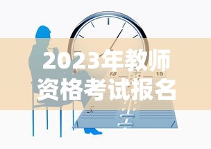 2023年教师资格考试报名时间：2023年教师资格证报名时间