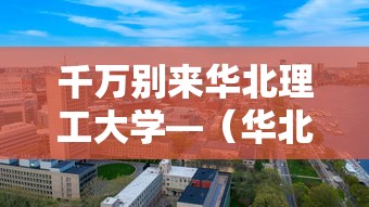 千万别来华北理工大学—（华北理工大学很厉害吗）