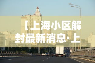 【上海小区解封最新消息·上海解封后复工安排】