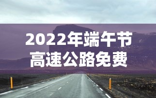 2022年端午节高速公路免费吗 → 端午节高速路是否免费2020 2022年端午节高速公路免费吗 → 端午节高速路是否免费2020