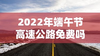 2022年端午节高速公路免费吗 → 端午节高速路是否免费2020 2022年端午节高速公路免费吗 → 端午节高速路是否免费2020