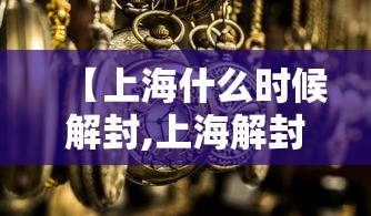 【上海什么时候解封,上海解封是哪一年】