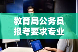 教育局公务员报考要求专业 → 报考教育局公务员需要什么专业 教育局公务员报考要求专业 → 报考教育局公务员需要什么专业
