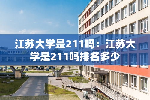 江苏大学是211吗:江苏大学是211吗排名多少 江苏大学是211吗:江苏大学是211吗排名多少