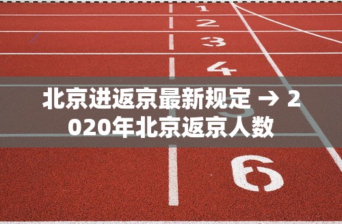 北京进返京最新规定 → 2020年北京返京人数
