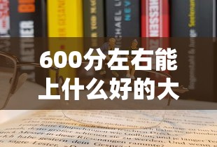 600分左右能上什么好的大学：600分左右能上什么好的大学物化生