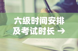 六级时间安排及考试时长 → 六级时间分配 六级时间安排及考试时长 → 六级时间分配