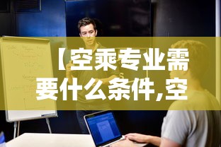 【空乘专业需要什么条件,空乘专业对身体条件有哪些要求】 【空乘专业需要什么条件,空乘专业对身体条件有哪些要求】